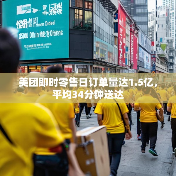 美团即时零售日订单量达1.5亿，平均34分钟送达