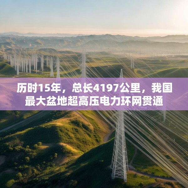 历时15年，总长4197公里，我国最大盆地超高压电力环网贯通