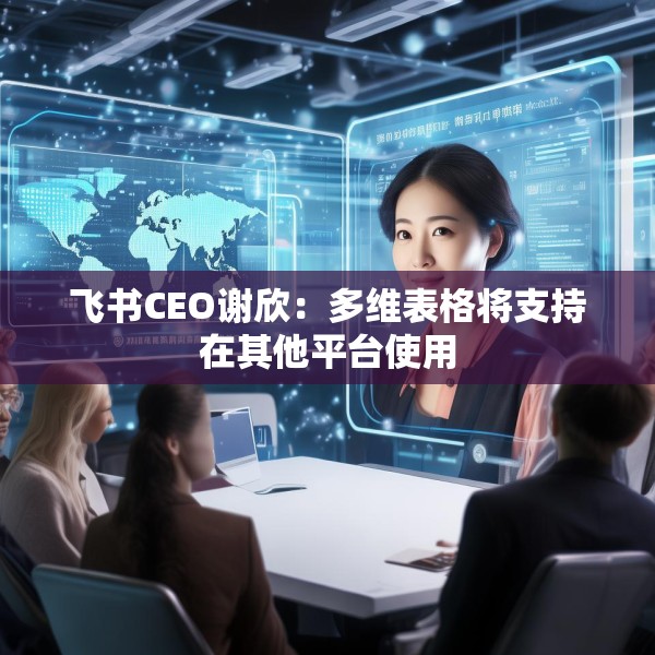 飞书CEO谢欣：多维表格将支持在其他平台使用