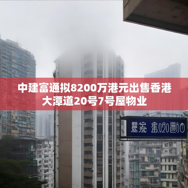 中建富通拟8200万港元出售香港大潭道20号7号屋物业
