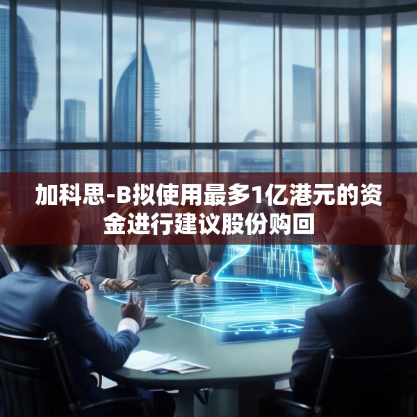 加科思-B拟使用最多1亿港元的资金进行建议股份购回