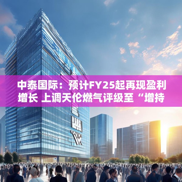中泰国际：预计FY25起再现盈利增长 上调天伦燃气评级至“增持”
