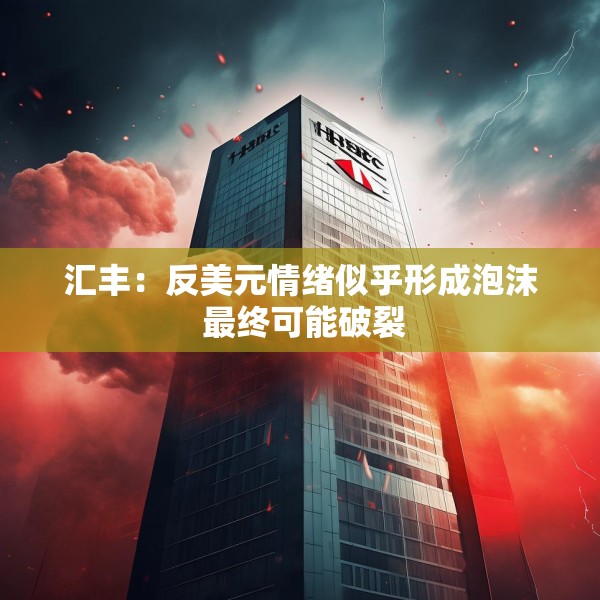 汇丰：反美元情绪似乎形成泡沫 最终可能破裂