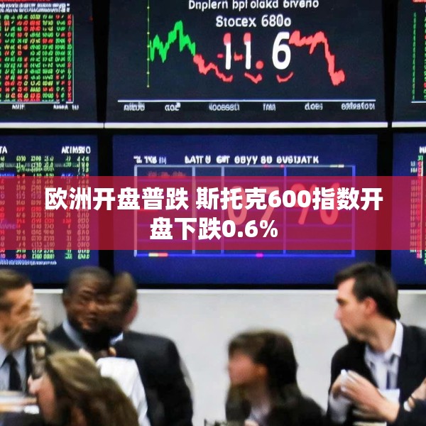 欧洲开盘普跌 斯托克600指数开盘下跌0.6%