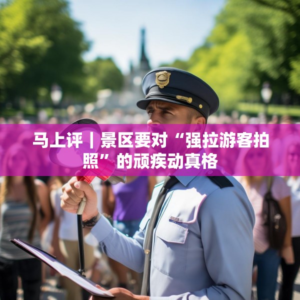 马上评｜景区要对“强拉游客拍照”的顽疾动真格