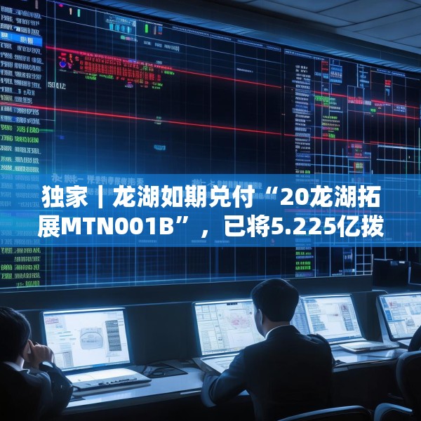 独家｜龙湖如期兑付“20龙湖拓展MTN001B”，已将5.225亿拨入上清所兑付账户