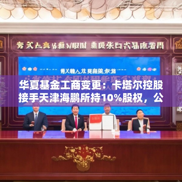 华夏基金工商变更：卡塔尔控股接手天津海鹏所持10%股权，公司整体估值超353亿元