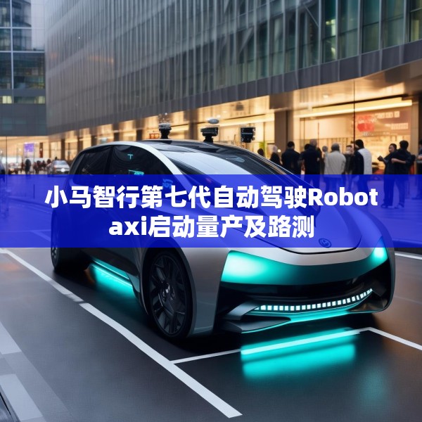 小马智行第七代自动驾驶Robotaxi启动量产及路测