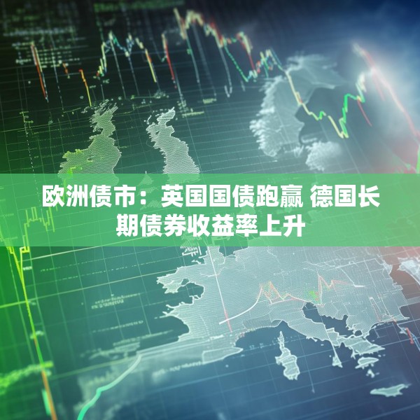 欧洲债市：英国国债跑赢 德国长期债券收益率上升
