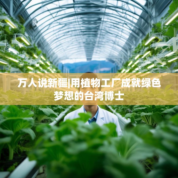 万人说新疆|用植物工厂成就绿色梦想的台湾博士
