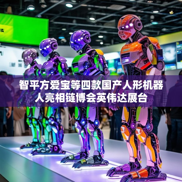 智平方爱宝等四款国产人形机器人亮相链博会英伟达展台