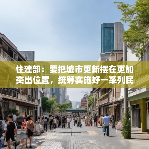 住建部：要把城市更新摆在更加突出位置，统筹实施好一系列民生工程、安全工程、发展工程