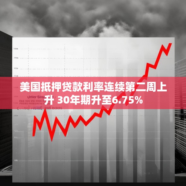 美国抵押贷款利率连续第二周上升 30年期升至6.75%