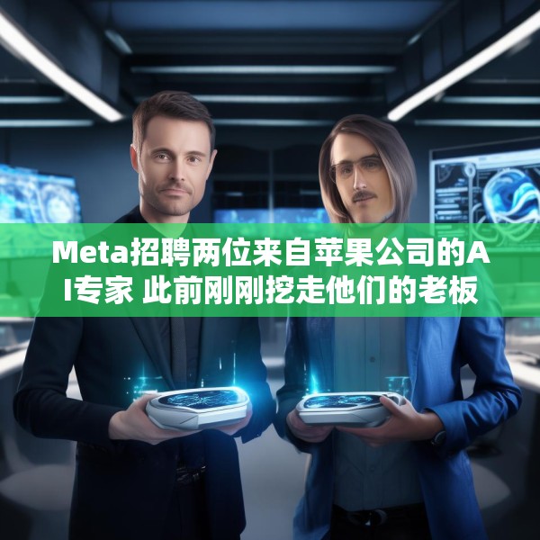 Meta招聘两位来自苹果公司的AI专家 此前刚刚挖走他们的老板