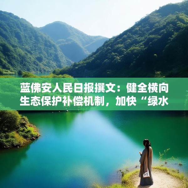 蓝佛安人民日报撰文：健全横向生态保护补偿机制，加快“绿水青山”向“金山银山”转化