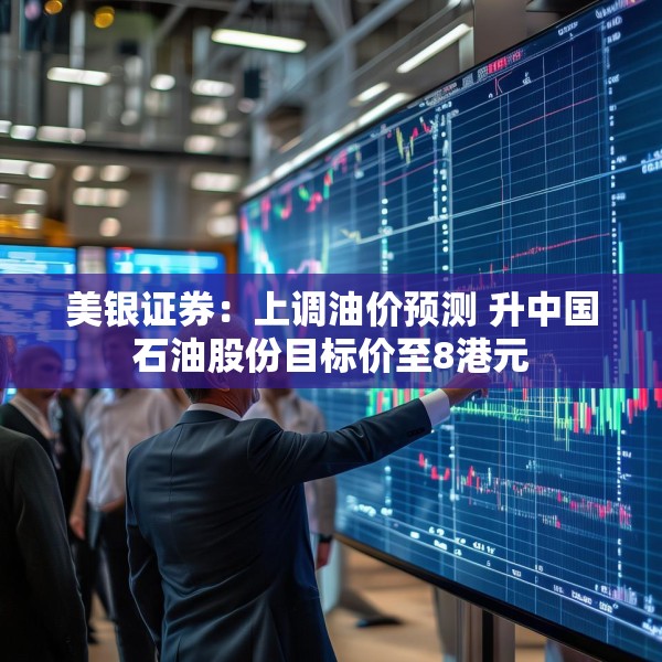 美银证券：上调油价预测 升中国石油股份目标价至8港元