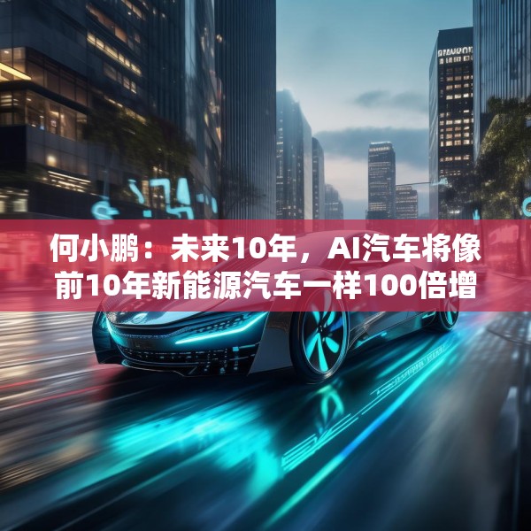 何小鹏：未来10年，AI汽车将像前10年新能源汽车一样100倍增长