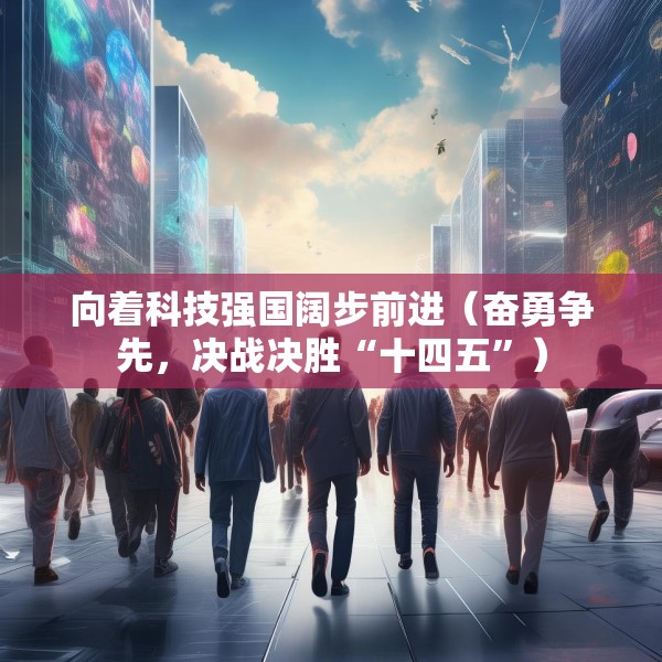 向着科技强国阔步前进（奋勇争先，决战决胜“十四五”）