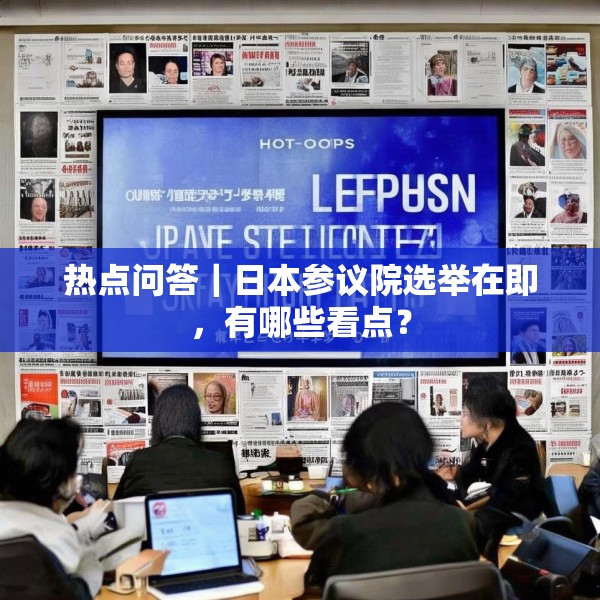 热点问答｜日本参议院选举在即，有哪些看点？