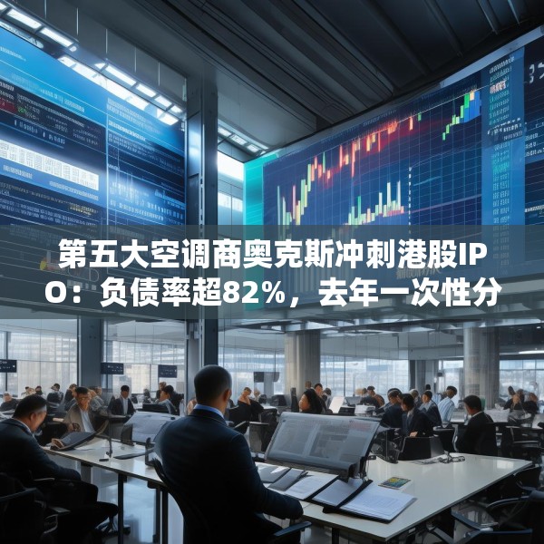 第五大空调商奥克斯冲刺港股IPO：负债率超82%，去年一次性分红近38亿