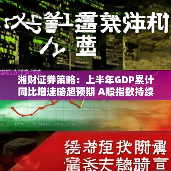 湘财证券策略：上半年GDP累计同比增速略超预期 A股指数持续震荡上行