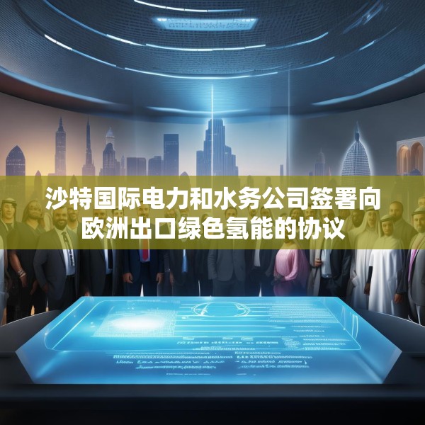 沙特国际电力和水务公司签署向欧洲出口绿色氢能的协议