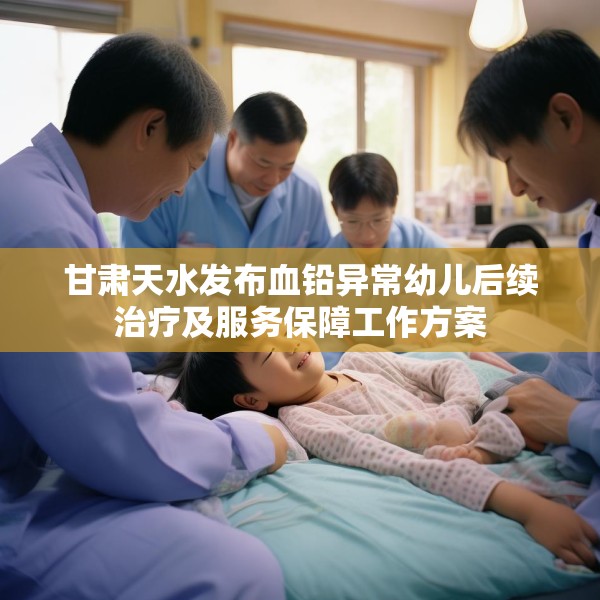 甘肃天水发布血铅异常幼儿后续治疗及服务保障工作方案