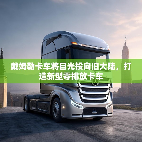 戴姆勒卡车将目光投向旧大陆，打造新型零排放卡车
