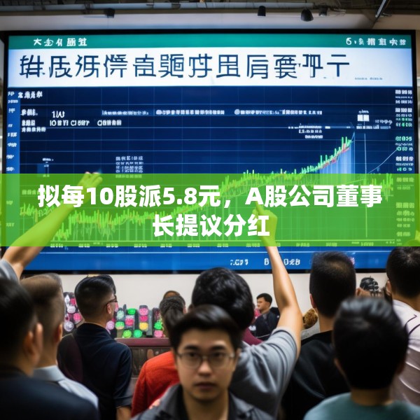 拟每10股派5.8元，A股公司董事长提议分红