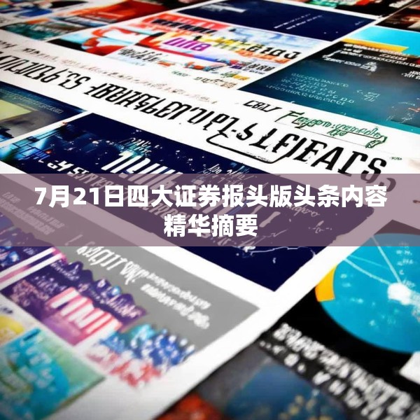 7月21日四大证券报头版头条内容精华摘要
