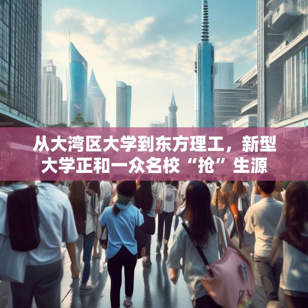 从大湾区大学到东方理工，新型大学正和一众名校“抢”生源