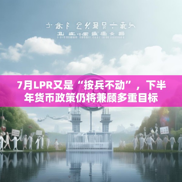 7月LPR又是“按兵不动”，下半年货币政策仍将兼顾多重目标